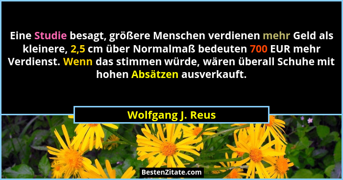 Eine Studie besagt, größere Menschen verdienen mehr Geld als kleinere, 2,5 cm über Normalmaß bedeuten 700 EUR mehr Verdienst. Wenn... - Wolfgang J. Reus