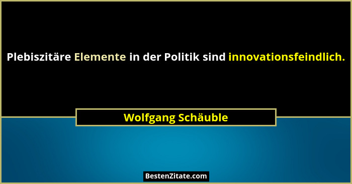 Plebiszitäre Elemente in der Politik sind innovationsfeindlich.... - Wolfgang Schäuble