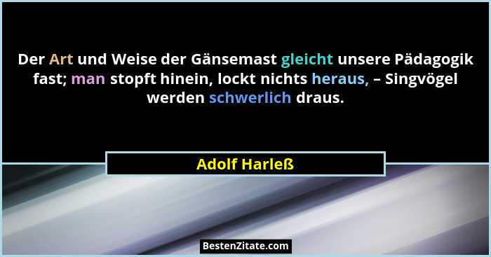 Der Art und Weise der Gänsemast gleicht unsere Pädagogik fast; man stopft hinein, lockt nichts heraus, – Singvögel werden schwerlich dr... - Adolf Harleß