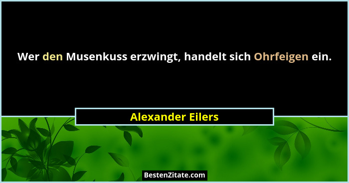 Wer den Musenkuss erzwingt, handelt sich Ohrfeigen ein.... - Alexander Eilers
