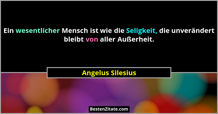 Ein wesentlicher Mensch ist wie die Seligkeit, die unverändert bleibt von aller Außerheit.... - Angelus Silesius