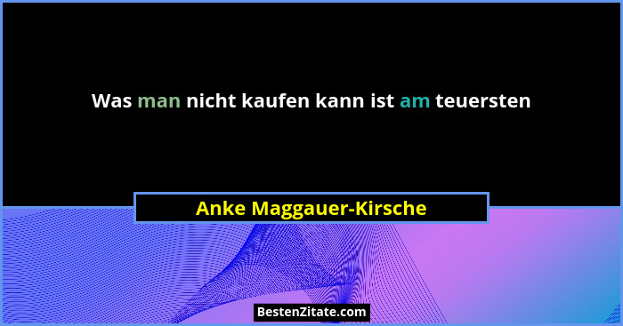 Was man nicht kaufen kann ist am teuersten... - Anke Maggauer-Kirsche