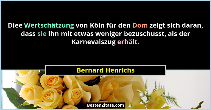 Diee Wertschätzung von Köln für den Dom zeigt sich daran, dass sie ihn mit etwas weniger bezuschusst, als der Karnevalszug erhält.... - Bernard Henrichs
