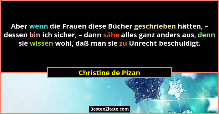 Aber wenn die Frauen diese Bücher geschrieben hätten, – dessen bin ich sicher, – dann sähe alles ganz anders aus, denn sie wissen... - Christine de Pizan