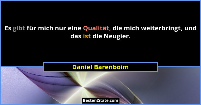 Es gibt für mich nur eine Qualität, die mich weiterbringt, und das ist die Neugier.... - Daniel Barenboim