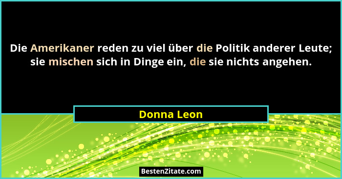 Die Amerikaner reden zu viel über die Politik anderer Leute; sie mischen sich in Dinge ein, die sie nichts angehen.... - Donna Leon