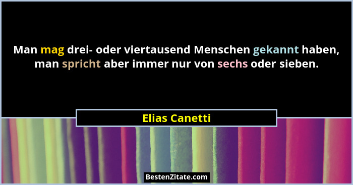 Man mag drei- oder viertausend Menschen gekannt haben, man spricht aber immer nur von sechs oder sieben.... - Elias Canetti