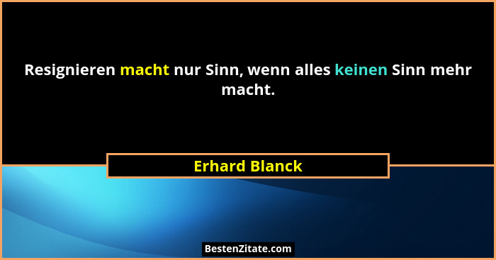 Resignieren macht nur Sinn, wenn alles keinen Sinn mehr macht.... - Erhard Blanck
