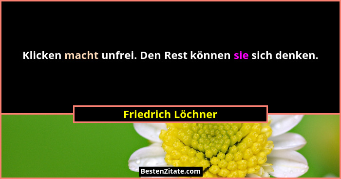 Klicken macht unfrei. Den Rest können sie sich denken.... - Friedrich Löchner