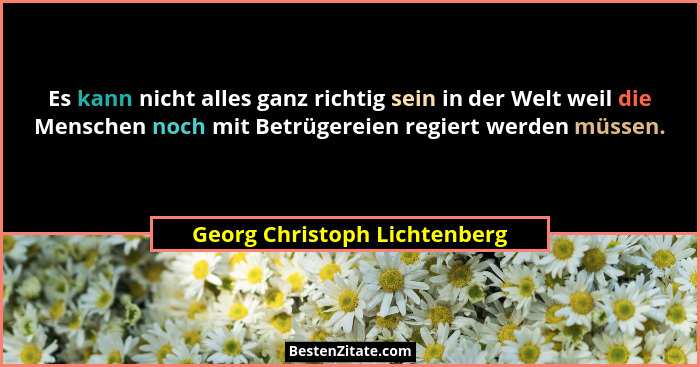 Es kann nicht alles ganz richtig sein in der Welt weil die Menschen noch mit Betrügereien regiert werden müssen.... - Georg Christoph Lichtenberg