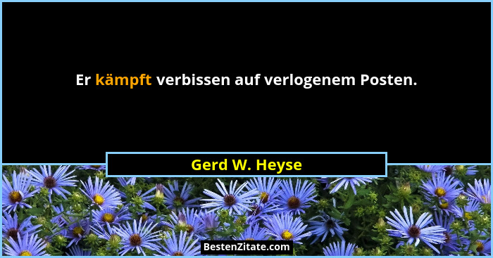Er kämpft verbissen auf verlogenem Posten.... - Gerd W. Heyse