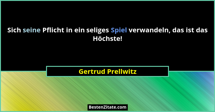 Sich seine Pflicht in ein seliges Spiel verwandeln, das ist das Höchste!... - Gertrud Prellwitz
