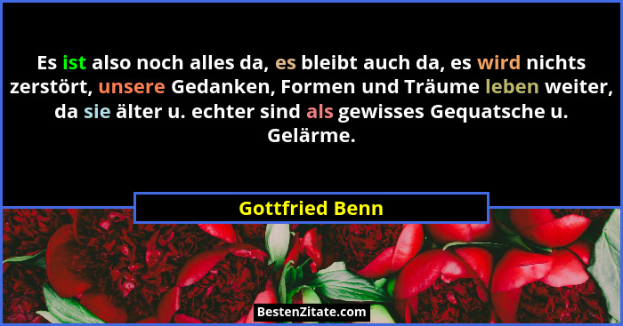 Es ist also noch alles da, es bleibt auch da, es wird nichts zerstört, unsere Gedanken, Formen und Träume leben weiter, da sie älter... - Gottfried Benn
