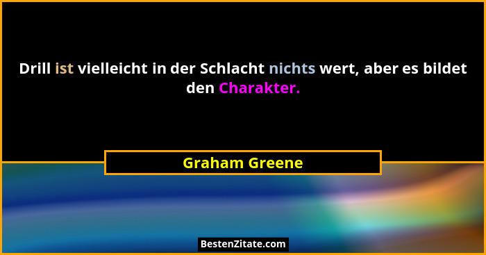 Drill ist vielleicht in der Schlacht nichts wert, aber es bildet den Charakter.... - Graham Greene