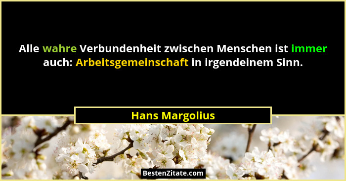Alle wahre Verbundenheit zwischen Menschen ist immer auch: Arbeitsgemeinschaft in irgendeinem Sinn.... - Hans Margolius