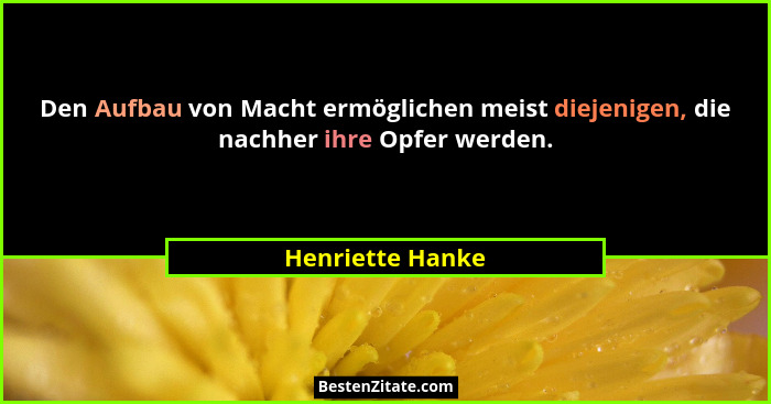 Den Aufbau von Macht ermöglichen meist diejenigen, die nachher ihre Opfer werden.... - Henriette Hanke