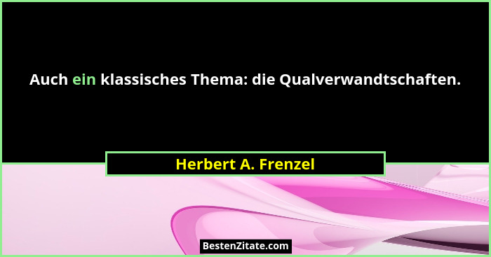 Auch ein klassisches Thema: die Qualverwandtschaften.... - Herbert A. Frenzel