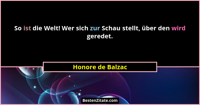 So ist die Welt! Wer sich zur Schau stellt, über den wird geredet.... - Honore de Balzac