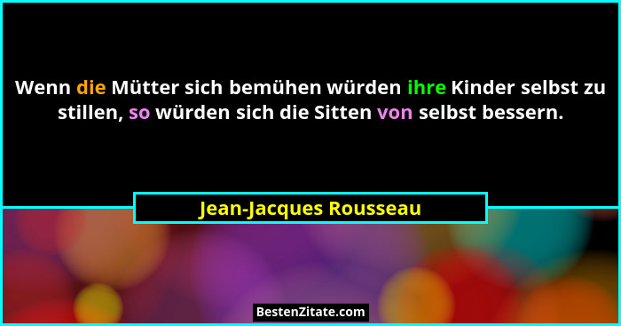 Wenn die Mütter sich bemühen würden ihre Kinder selbst zu stillen, so würden sich die Sitten von selbst bessern.... - Jean-Jacques Rousseau