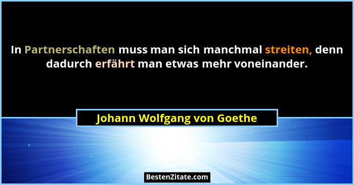 In Partnerschaften muss man sich manchmal streiten, denn dadurch erfährt man etwas mehr voneinander.... - Johann Wolfgang von Goethe