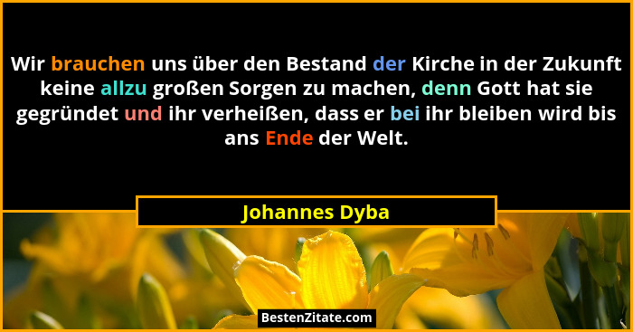Wir brauchen uns über den Bestand der Kirche in der Zukunft keine allzu großen Sorgen zu machen, denn Gott hat sie gegründet und ihr v... - Johannes Dyba