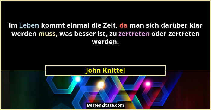Im Leben kommt einmal die Zeit, da man sich darüber klar werden muss, was besser ist, zu zertreten oder zertreten werden.... - John Knittel