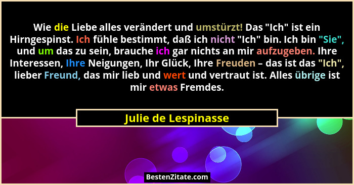 Wie die Liebe alles verändert und umstürzt! Das "Ich" ist ein Hirngespinst. Ich fühle bestimmt, daß ich nicht "Ich&#... - Julie de Lespinasse