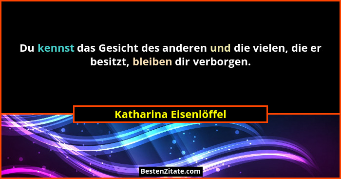Du kennst das Gesicht des anderen und die vielen, die er besitzt, bleiben dir verborgen.... - Katharina Eisenlöffel
