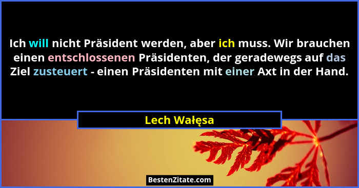 Ich will nicht Präsident werden, aber ich muss. Wir brauchen einen entschlossenen Präsidenten, der geradewegs auf das Ziel zusteuert - e... - Lech Wałęsa