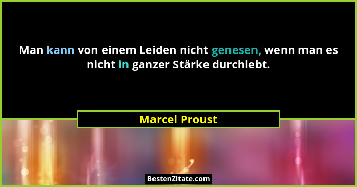 Man kann von einem Leiden nicht genesen, wenn man es nicht in ganzer Stärke durchlebt.... - Marcel Proust