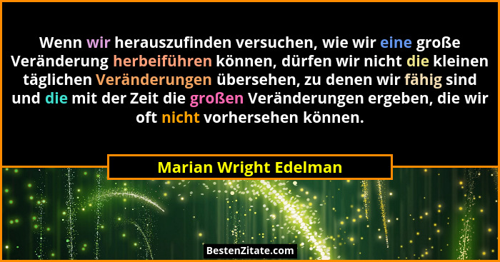 Wenn wir herauszufinden versuchen, wie wir eine große Veränderung herbeiführen können, dürfen wir nicht die kleinen täglichen... - Marian Wright Edelman