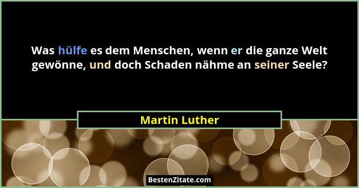 Was hülfe es dem Menschen, wenn er die ganze Welt gewönne, und doch Schaden nähme an seiner Seele?... - Martin Luther