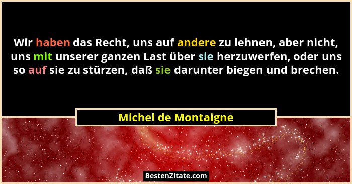 Wir haben das Recht, uns auf andere zu lehnen, aber nicht, uns mit unserer ganzen Last über sie herzuwerfen, oder uns so auf sie... - Michel de Montaigne