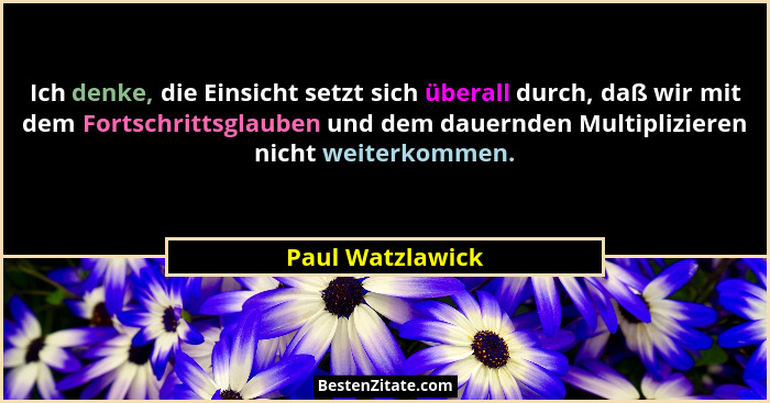 Ich denke, die Einsicht setzt sich überall durch, daß wir mit dem Fortschrittsglauben und dem dauernden Multiplizieren nicht weiterk... - Paul Watzlawick