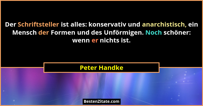 Der Schriftsteller ist alles: konservativ und anarchistisch, ein Mensch der Formen und des Unförmigen. Noch schöner: wenn er nichts ist... - Peter Handke