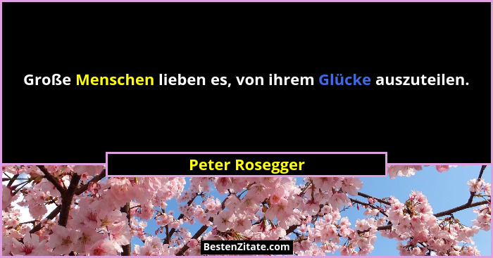 Große Menschen lieben es, von ihrem Glücke auszuteilen.... - Peter Rosegger