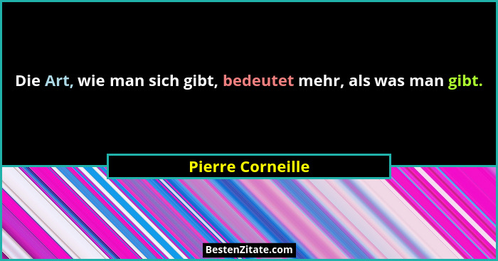 Die Art, wie man sich gibt, bedeutet mehr, als was man gibt.... - Pierre Corneille