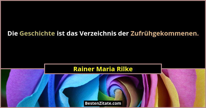 Die Geschichte ist das Verzeichnis der Zufrühgekommenen.... - Rainer Maria Rilke