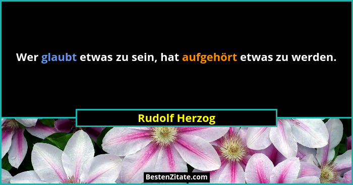 Wer glaubt etwas zu sein, hat aufgehört etwas zu werden.... - Rudolf Herzog
