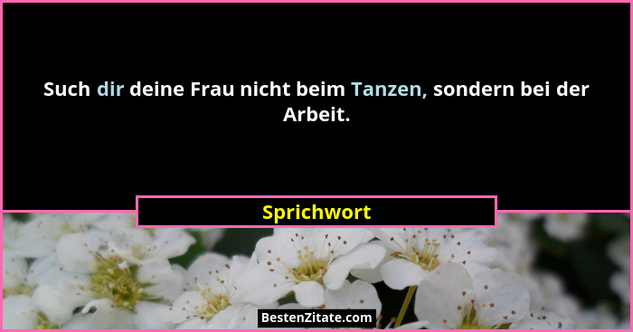 Such dir deine Frau nicht beim Tanzen, sondern bei der Arbeit.... - Sprichwort