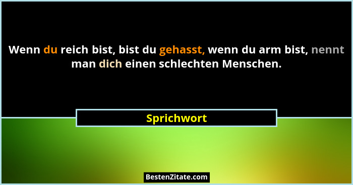 Wenn du reich bist, bist du gehasst, wenn du arm bist, nennt man dich einen schlechten Menschen.... - Sprichwort