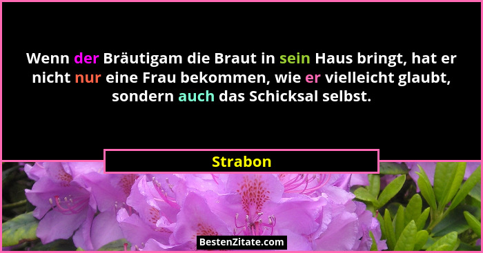 Wenn der Bräutigam die Braut in sein Haus bringt, hat er nicht nur eine Frau bekommen, wie er vielleicht glaubt, sondern auch das Schicksal... - Strabon