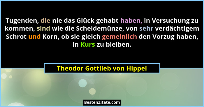 Tugenden, die nie das Glück gehabt haben, in Versuchung zu kommen, sind wie die Scheidemünze, von sehr verdächtigem Schr... - Theodor Gottlieb von Hippel