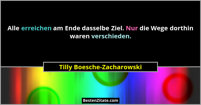 Alle erreichen am Ende dasselbe Ziel. Nur die Wege dorthin waren verschieden.... - Tilly Boesche-Zacharowski