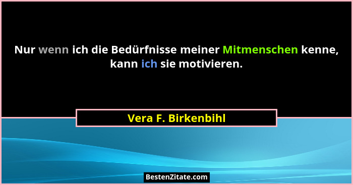 Nur wenn ich die Bedürfnisse meiner Mitmenschen kenne, kann ich sie motivieren.... - Vera F. Birkenbihl