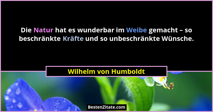 Die Natur hat es wunderbar im Weibe gemacht – so beschränkte Kräfte und so unbeschränkte Wünsche.... - Wilhelm von Humboldt