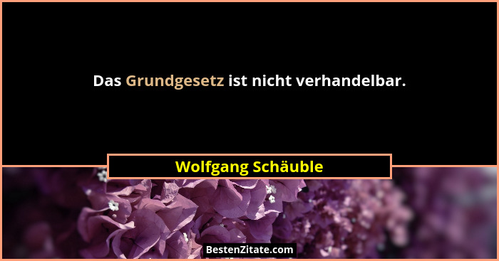 Das Grundgesetz ist nicht verhandelbar.... - Wolfgang Schäuble