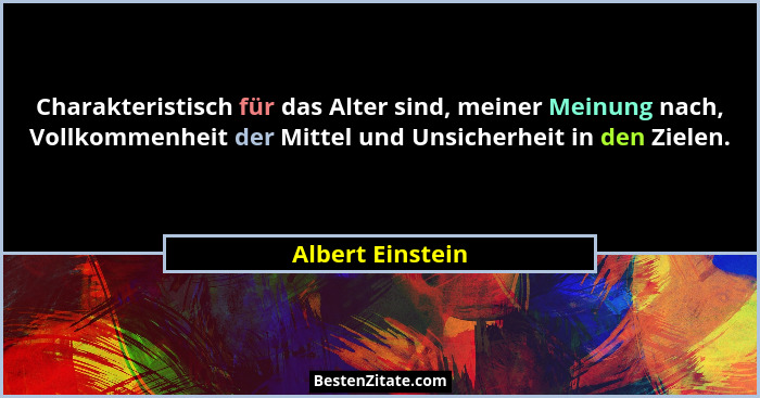 Charakteristisch für das Alter sind, meiner Meinung nach, Vollkommenheit der Mittel und Unsicherheit in den Zielen.... - Albert Einstein