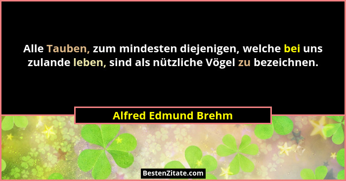 Alle Tauben, zum mindesten diejenigen, welche bei uns zulande leben, sind als nützliche Vögel zu bezeichnen.... - Alfred Edmund Brehm