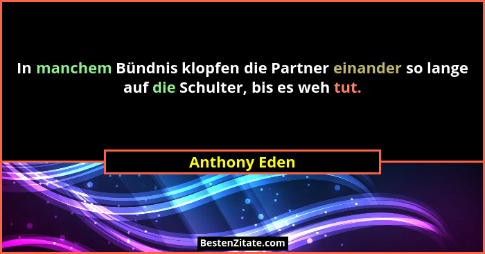 In manchem Bündnis klopfen die Partner einander so lange auf die Schulter, bis es weh tut.... - Anthony Eden
